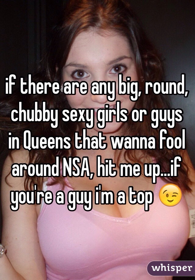 if there are any big, round, chubby sexy girls or guys in Queens that wanna fool around NSA, hit me up...if you're a guy i'm a top 😉