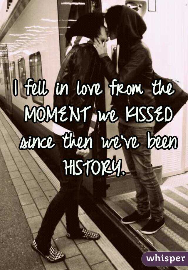 I fell in love from the MOMENT we KISSED since then we've been HISTORY. 