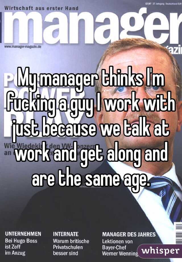 My manager thinks I'm fucking a guy I work with just because we talk at work and get along and are the same age. 