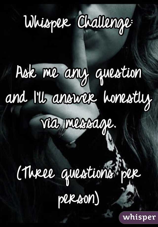 Whisper Challenge:

Ask me any question and I'll answer honestly via message. 

(Three questions per person)