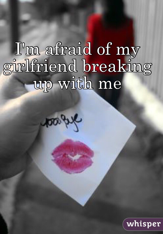 I'm afraid of my girlfriend breaking up with me