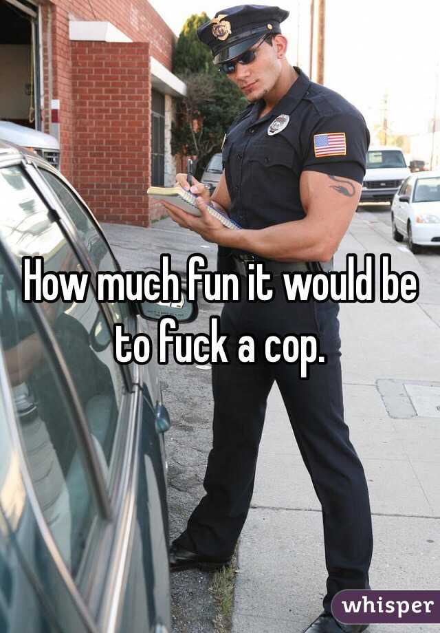 How much fun it would be to fuck a cop.  