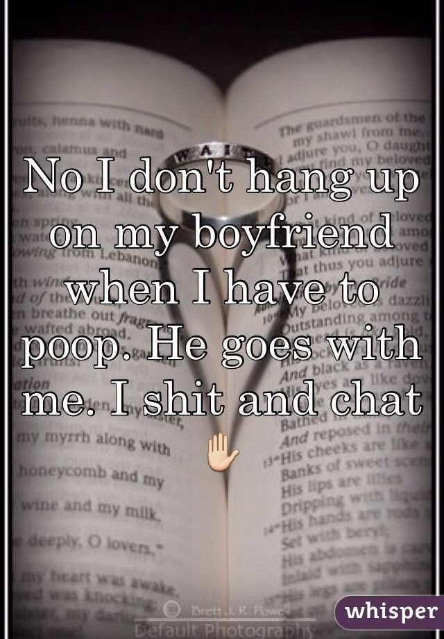 No I don't hang up on my boyfriend when I have to poop. He goes with me. I shit and chat ✋