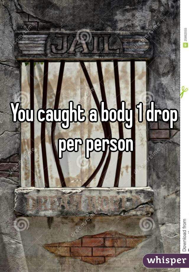 You caught a body 1 drop per person