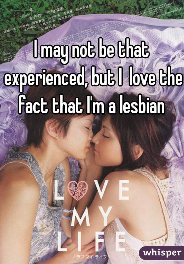 I may not be that experienced, but I  love the fact that I'm a lesbian 