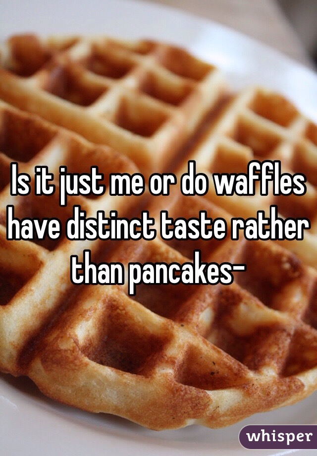 Is it just me or do waffles have distinct taste rather than pancakes- 