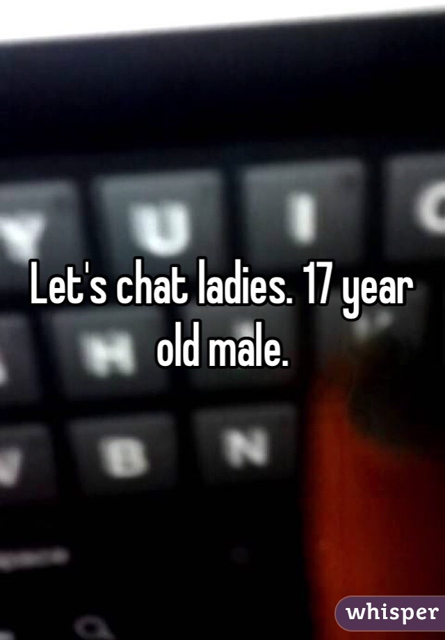 Let's chat ladies. 17 year old male. 