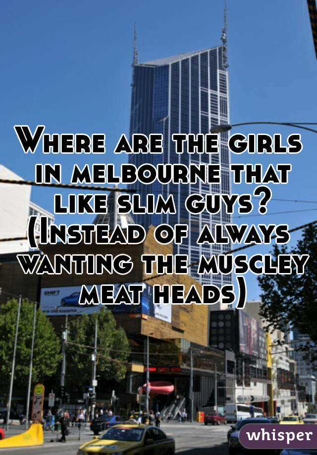 Where are the girls in melbourne that like slim guys?
(Instead of always wanting the muscley meat heads)