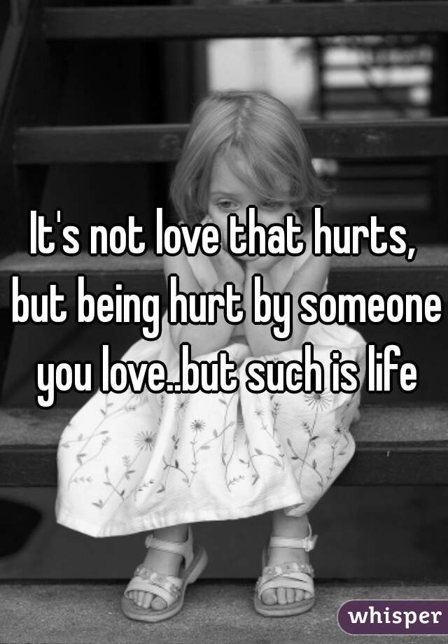It's not love that hurts, but being hurt by someone you love..but such is life