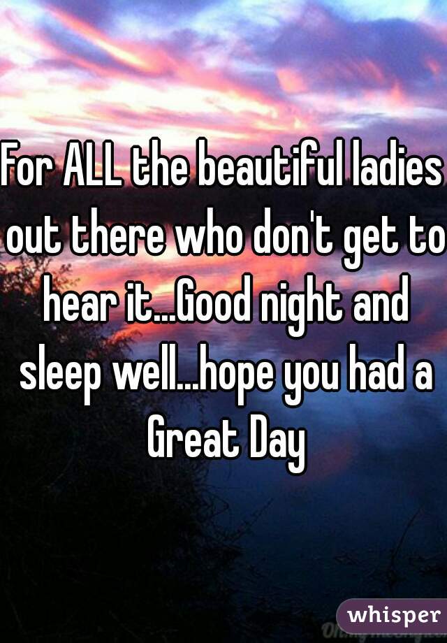 For ALL the beautiful ladies out there who don't get to hear it...Good night and sleep well...hope you had a Great Day