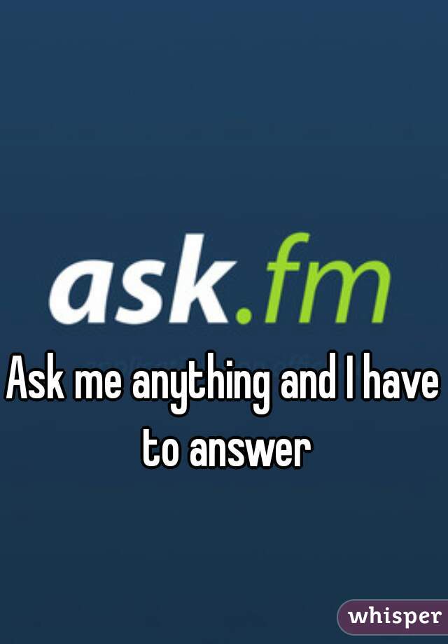 Ask me anything and I have to answer