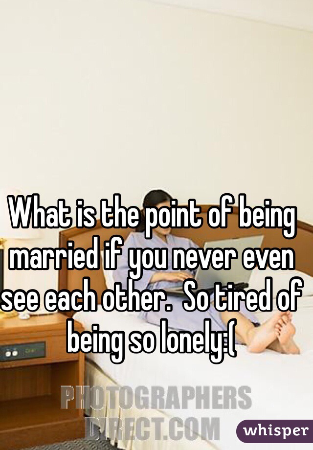 What is the point of being married if you never even see each other.  So tired of being so lonely:(