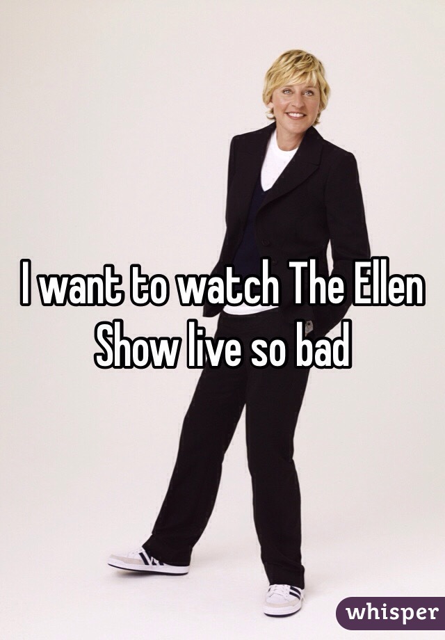 I want to watch The Ellen Show live so bad