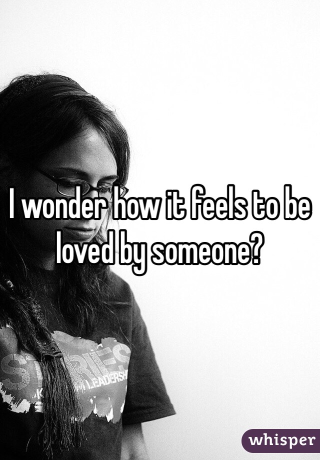 I wonder how it feels to be loved by someone? 