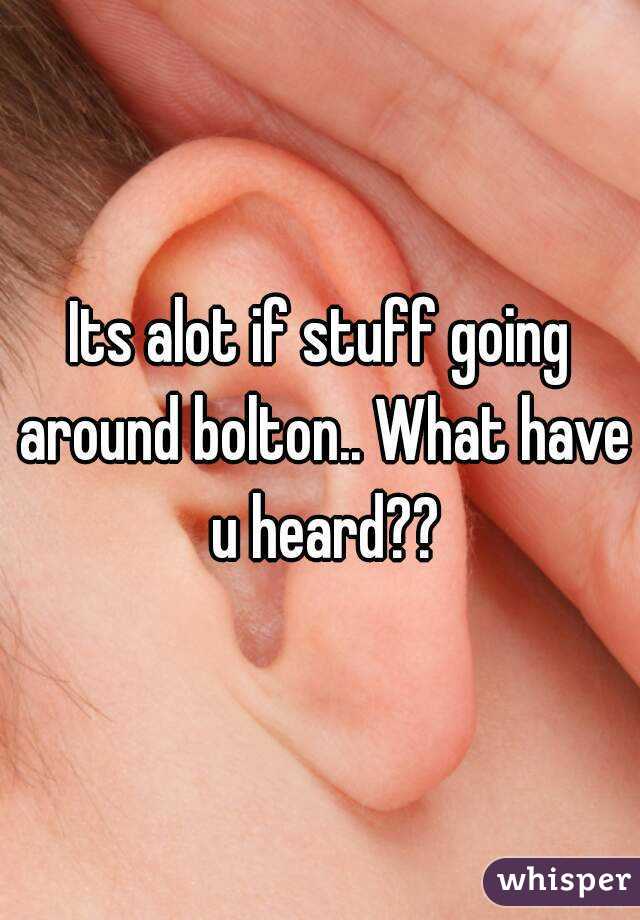 Its alot if stuff going around bolton.. What have u heard??