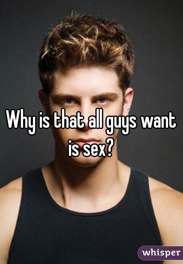Why is that all guys want is sex? 