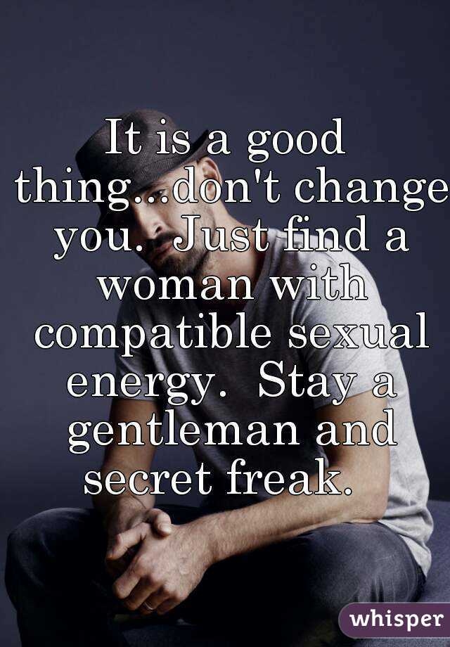 It is a good thing...don't change you.  Just find a woman with compatible sexual energy.  Stay a gentleman and secret freak.  