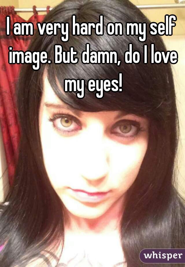 I am very hard on my self image. But damn, do I love my eyes!