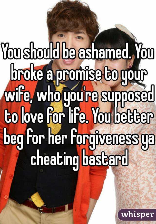 You should be ashamed. You broke a promise to your wife, who you're supposed to love for life. You better beg for her forgiveness ya cheating bastard