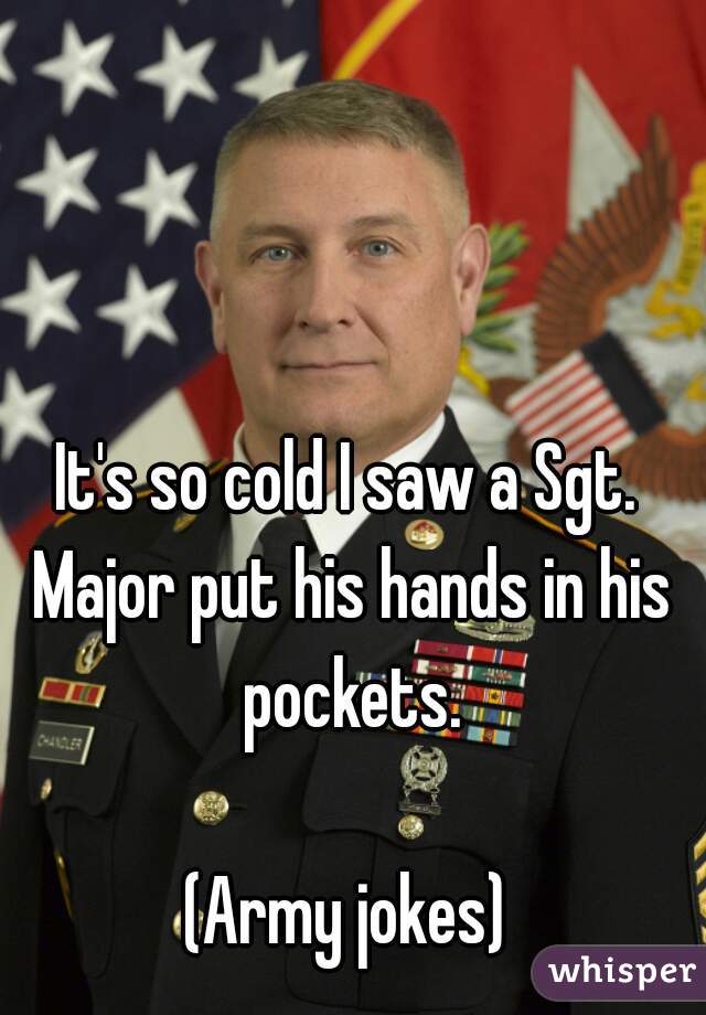 It's so cold I saw a Sgt. Major put his hands in his pockets.

(Army jokes)