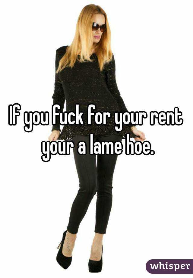 If you fuck for your rent your a lame hoe.