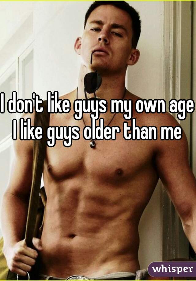 I don't like guys my own age I like guys older than me 