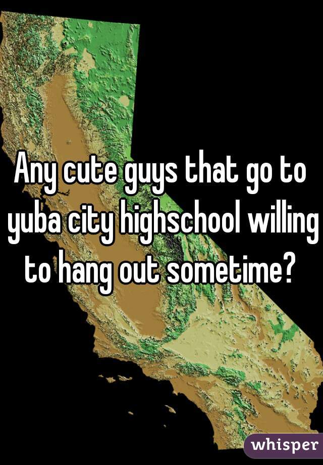Any cute guys that go to yuba city highschool willing to hang out sometime? 