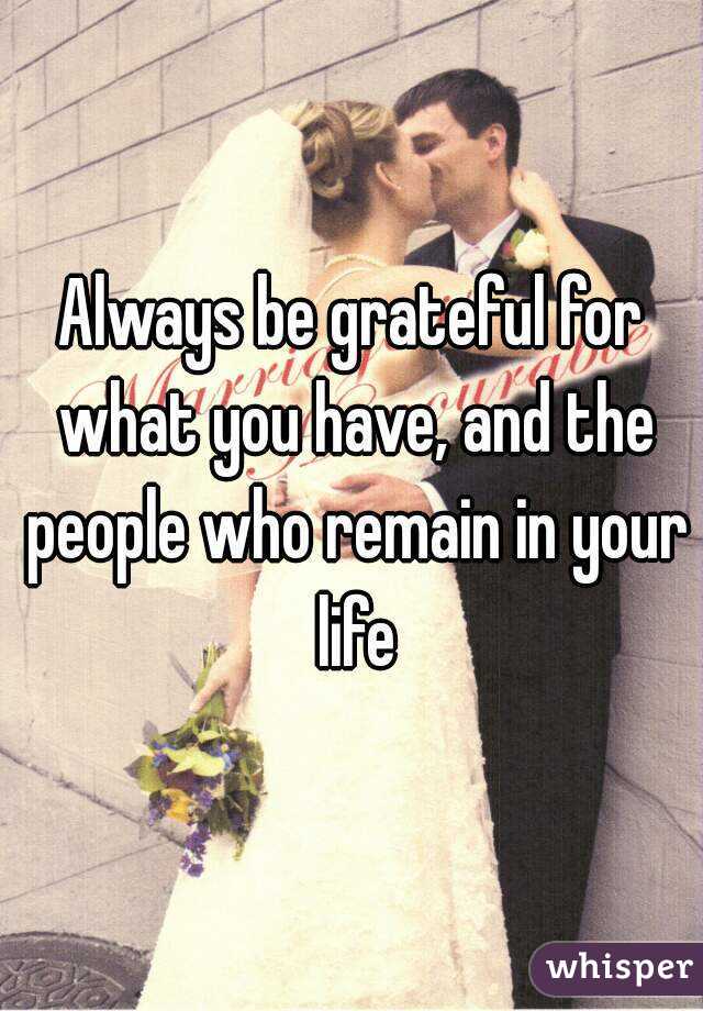 Always be grateful for what you have, and the people who remain in your life