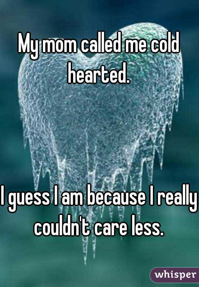 My mom called me cold hearted. 



I guess I am because I really couldn't care less. 