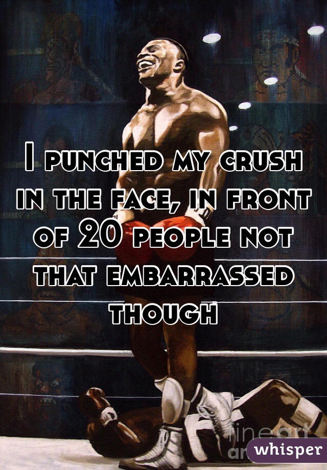 I punched my crush in the face, in front of 20 people not that embarrassed though