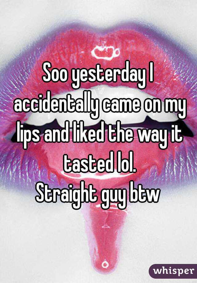 Soo yesterday I accidentally came on my lips and liked the way it tasted lol.
Straight guy btw