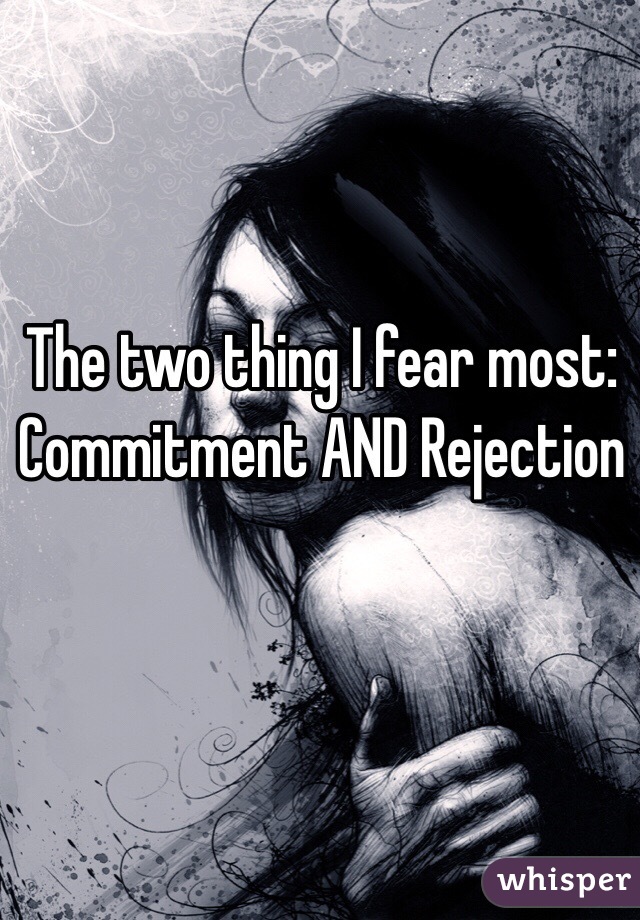 The two thing I fear most: 
Commitment AND Rejection