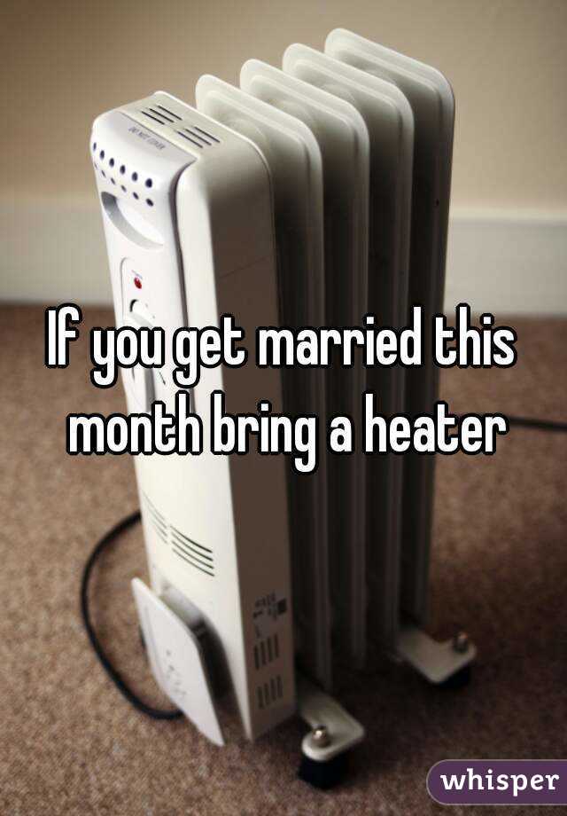 If you get married this month bring a heater