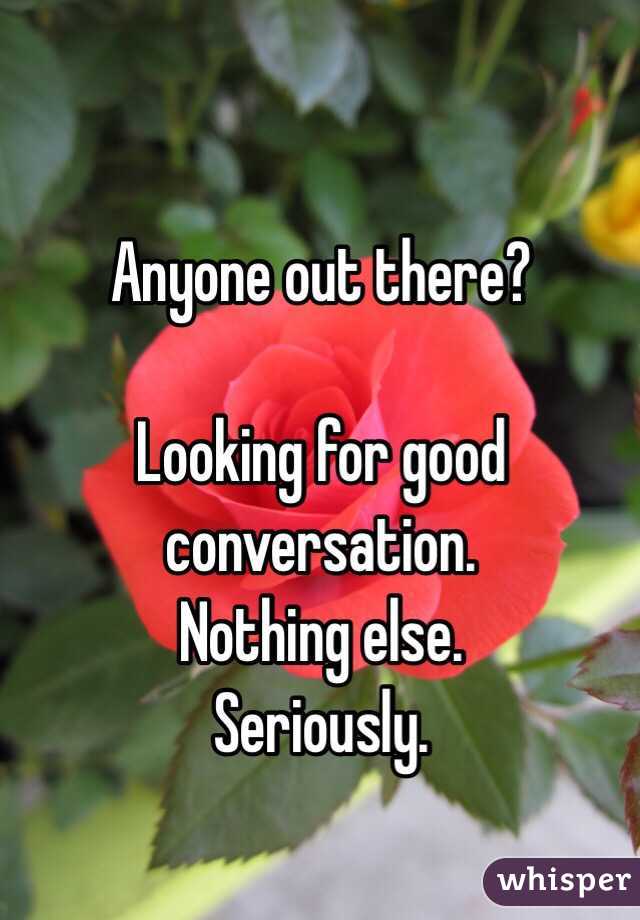 Anyone out there?

Looking for good conversation.
Nothing else.
Seriously.