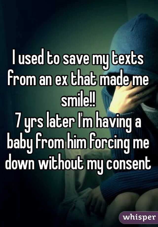 I used to save my texts from an ex that made me smile!!
7 yrs later I'm having a baby from him forcing me down without my consent 