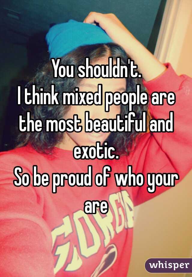You shouldn't. 
I think mixed people are the most beautiful and exotic.
So be proud of who your are