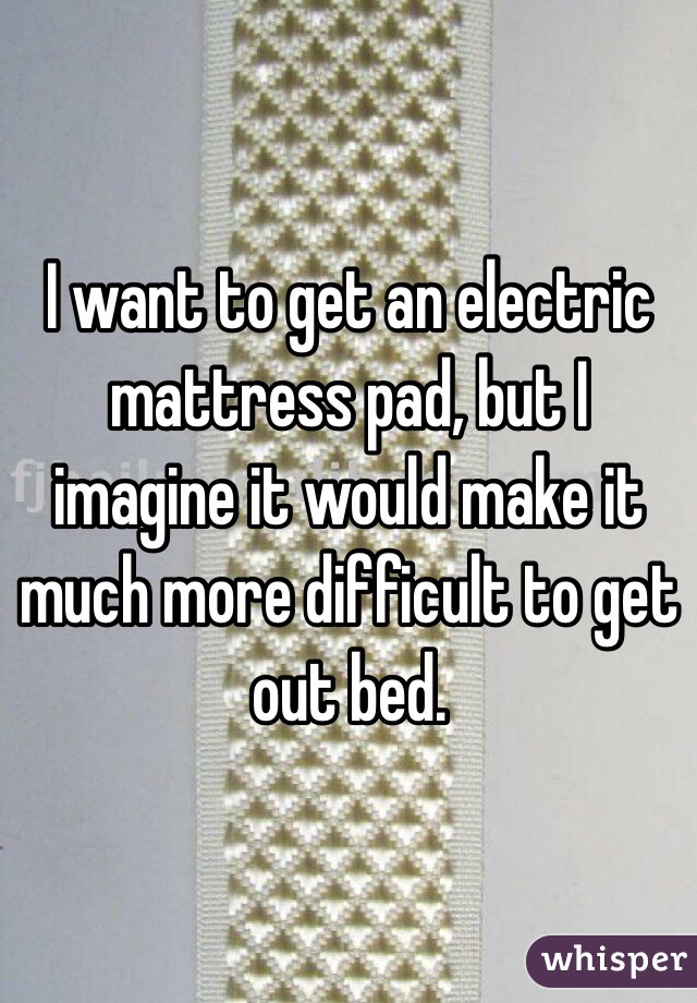I want to get an electric mattress pad, but I imagine it would make it much more difficult to get out bed. 