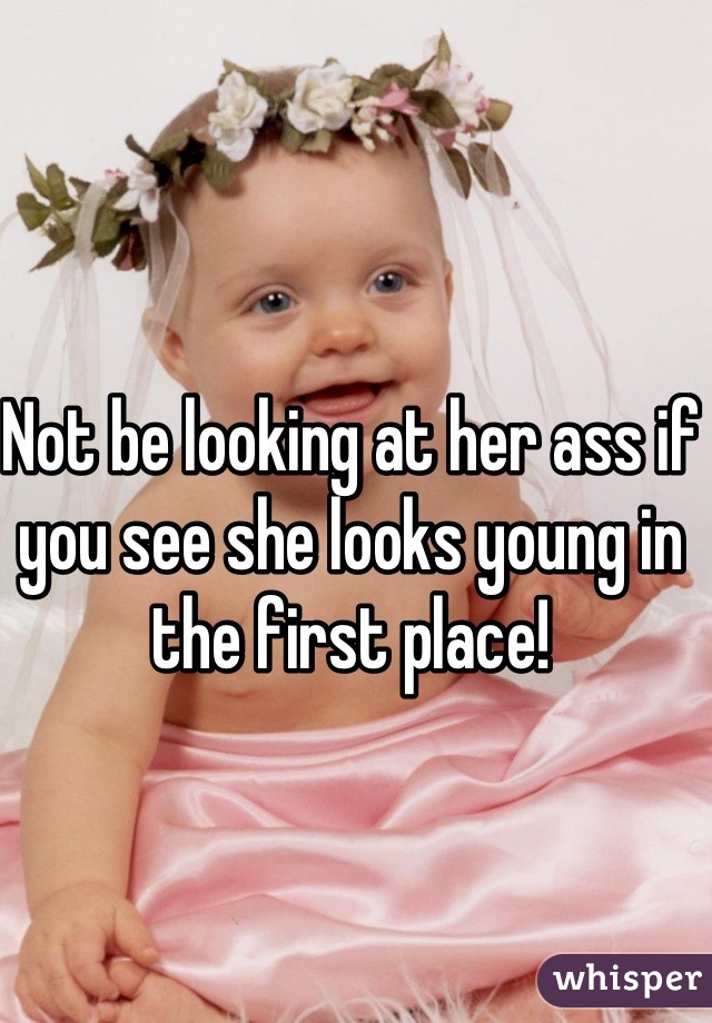 Not be looking at her ass if you see she looks young in the first place!