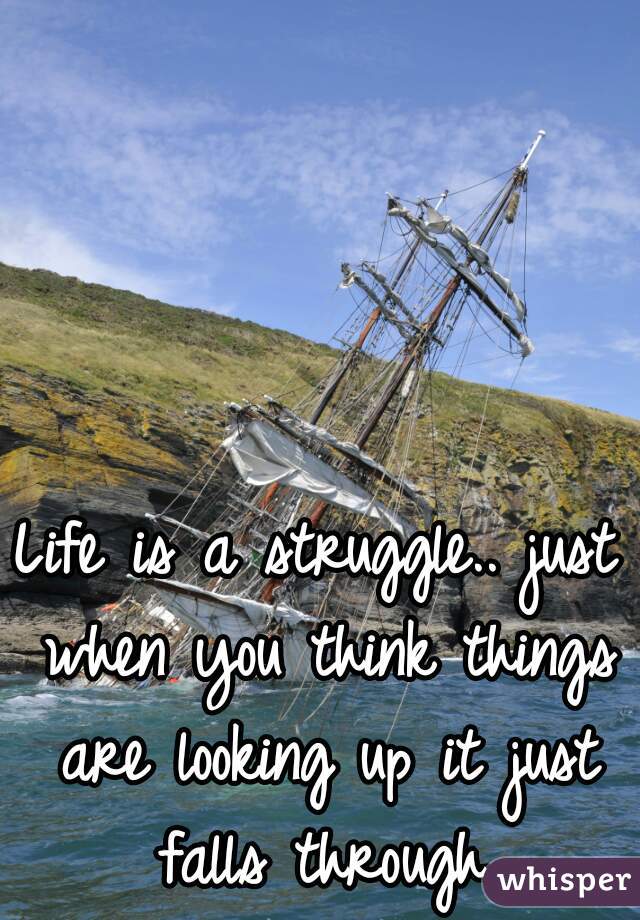 Life is a struggle.. just when you think things are looking up it just falls through.