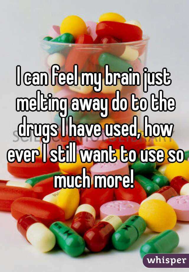 I can feel my brain just melting away do to the drugs I have used, how ever I still want to use so much more! 