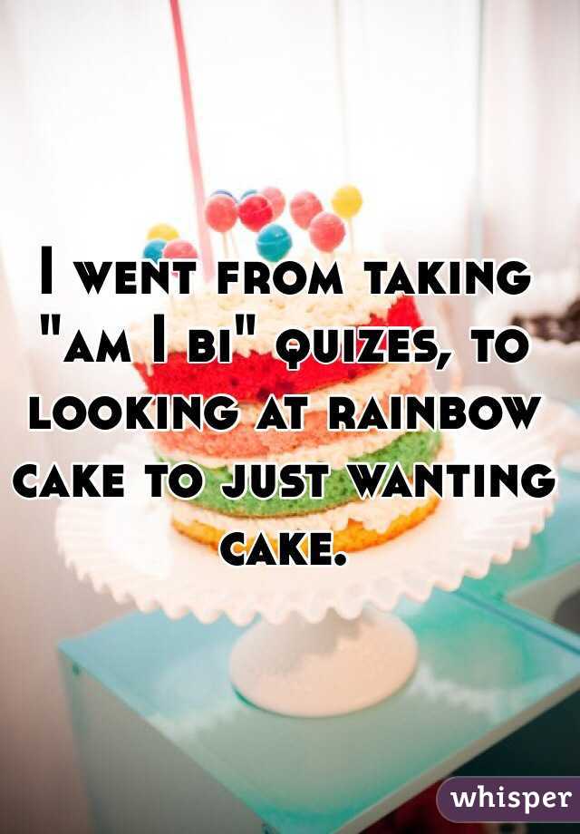 I went from taking "am I bi" quizes, to looking at rainbow cake to just wanting cake. 