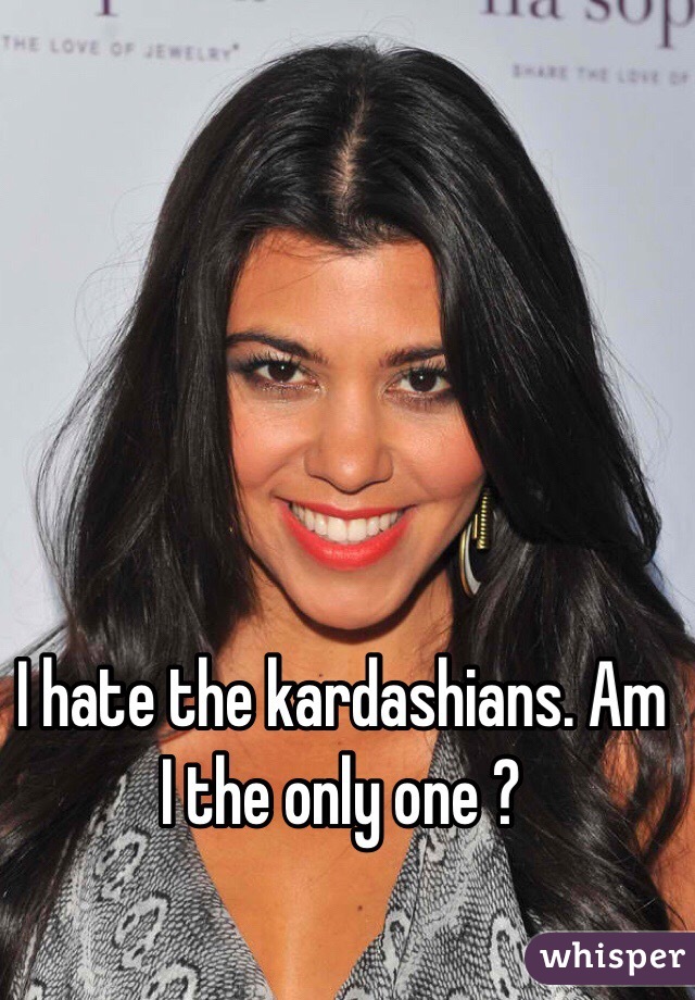 I hate the kardashians. Am I the only one ?