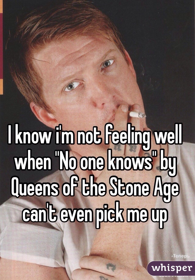 I know i'm not feeling well when "No one knows" by Queens of the Stone Age can't even pick me up
