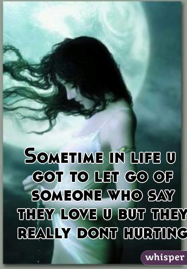 Sometime in life u got to let go of someone who say they love u but they really dont hurting