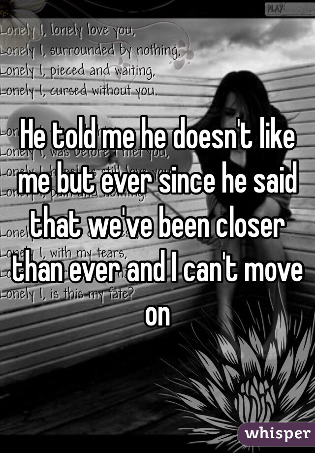 He told me he doesn't like me but ever since he said that we've been closer than ever and I can't move on 