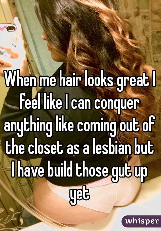 When me hair looks great I feel like I can conquer anything like coming out of the closet as a lesbian but I have build those gut up yet
