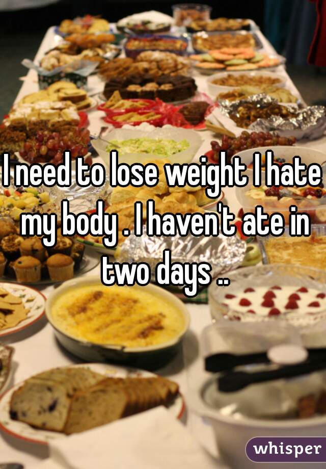 I need to lose weight I hate my body . I haven't ate in two days ..