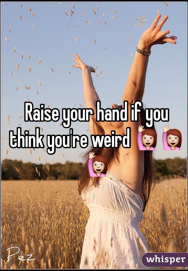 Raise your hand if you think you're weird 🙋🙋🙋
