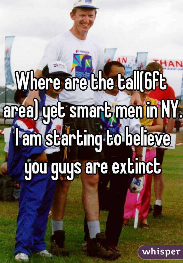 Where are the tall(6ft area) yet smart men in NY. I am starting to believe you guys are extinct