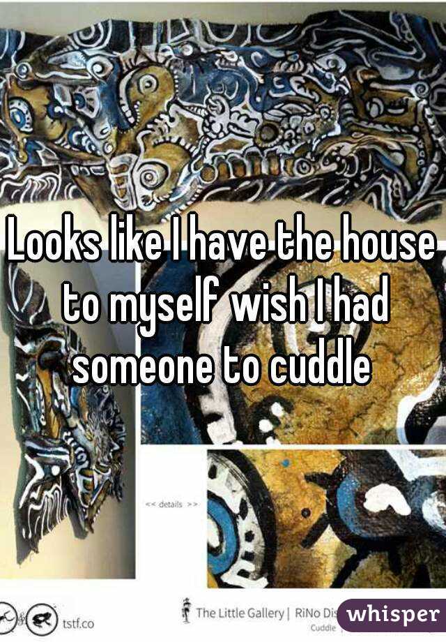 Looks like I have the house to myself wish I had someone to cuddle 